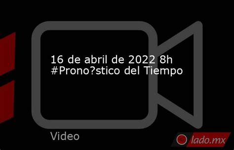 16 De Abril De 2022 8h Pronostico Del Tiempo Ladomx
