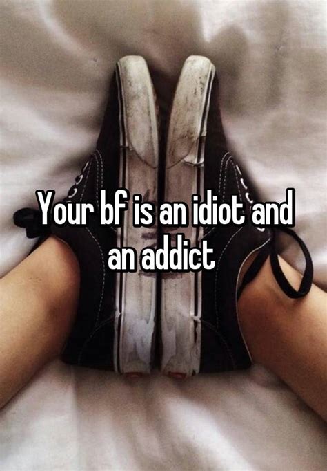 Your Bf Is An Idiot And An Addict
