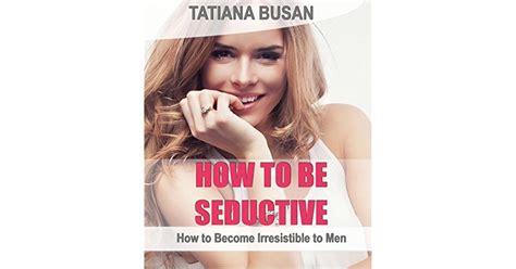 How To Be Seductive How To Become Irresistible To Men How To Be
