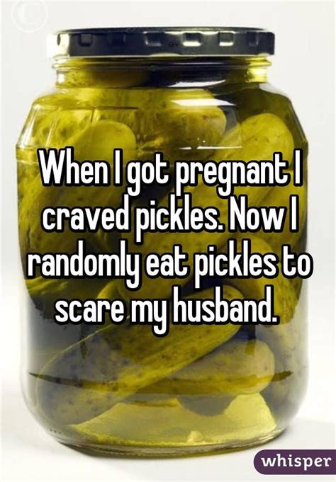 when i got pregnant i craved pickles now i randomly eat pickles to scare my husband husband