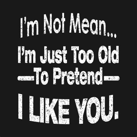 Im Not Mean Im Just Too Old To Pretend I Like You Im Not Mean T Shirt Teepublic