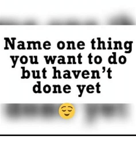 Name One Thing You Want To Do But Havent Done Yet Meme On Sizzle