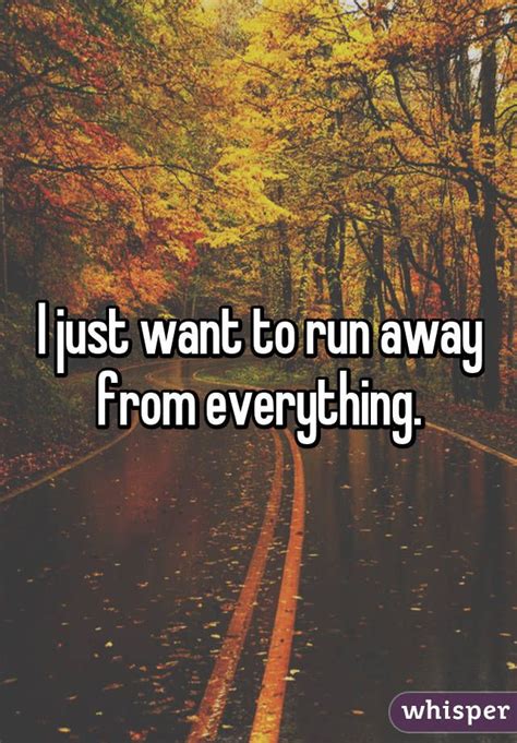 I Just Want To Run Away From Everything Run Away Quotes Run Away
