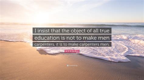 W E B Du Bois Quote “i Insist That The Object Of All True Education