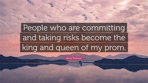 Amy Poehler Quote “people Who Are Committing And Taking Risks Become The King And Queen Of My
