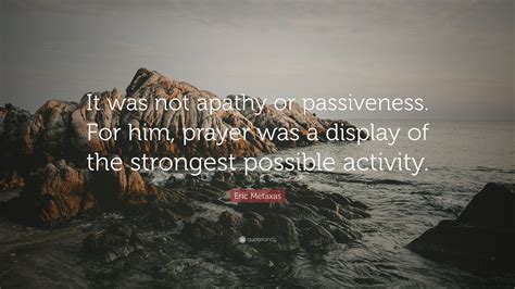 Eric Metaxas Quote It Was Not Apathy Or Passiveness For Him Prayer