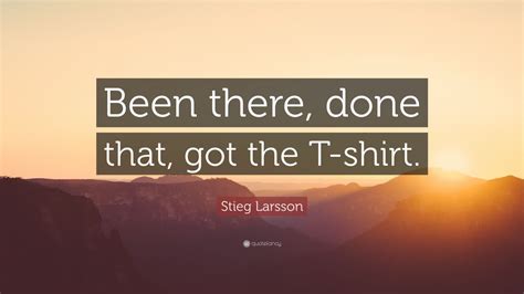 Stieg Larsson Quote “been There Done That Got The T Shirt” 7