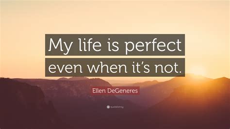 Ellen Degeneres Quote My Life Is Perfect Even When Its Not