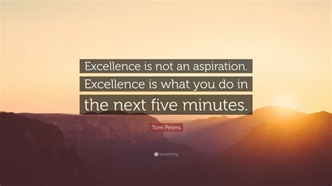 Tom Peters Quote Excellence Is Not An Aspiration Excellence Is What