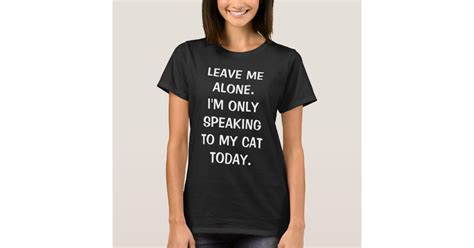 Leave Me Alone Im Only Speaking To My Cat Today T Shirt Zazzle