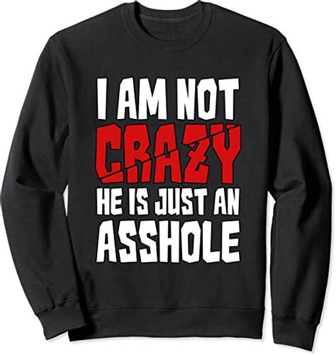 I Am Not Crazy He Is Just An Asshole Sweatshirt Uk Fashion