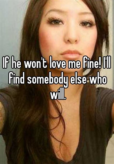 If He Wont Love Me Fine Ill Find Somebody Else Who Will