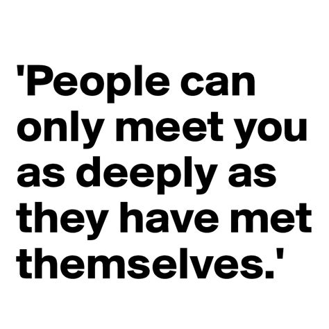 People Can Only Meet You As Deeply As They Have Met Themselves