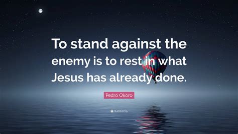 Pedro Okoro Quote To Stand Against The Enemy Is To Rest In What Jesus