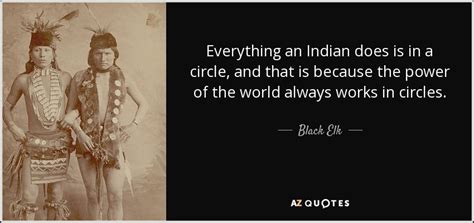 Black Elk quote: Everything an Indian does is in a circle ...