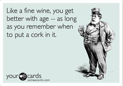 Like A Fine Wine You Get Better With Age As Long As You Remember