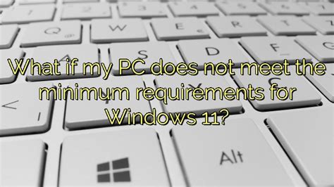 What If My Pc Does Not Meet The Minimum Requirements For Windows 11