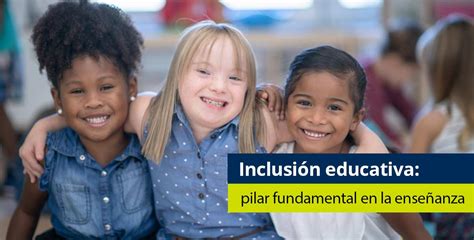 Inclusión Educativa Un Pilar Fundamental En La Enseñanza Actual