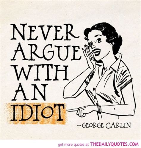 They will drag you down to their level and beat you with experience. ― mark twain. Quotes About Arguing With Idiots. QuotesGram