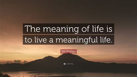 Bill Phillips Quote “the Meaning Of Life Is To Live A Meaningful Life”