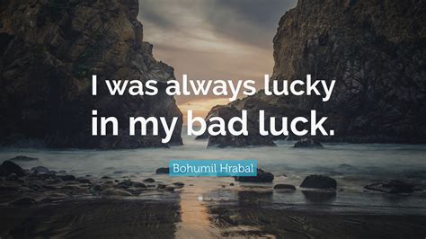To cause a person or…. Bohumil Hrabal Quote: "I was always lucky in my bad luck." (7 wallpapers) - Quotefancy