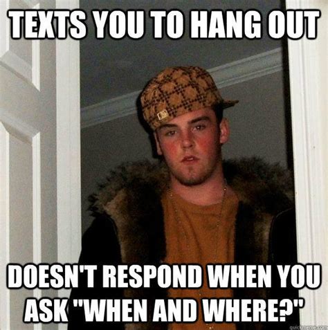 Texts You To Hang Out Doesnt Respond When You Ask When And Where Scumbag Steve Quickmeme