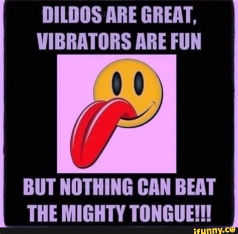 Dildos Are Great Vibrators Are Fun But Nothing Can Beat The Mighty Tongue Ifunny