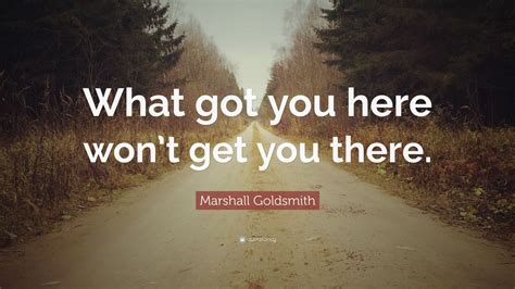 Marshall Goldsmith Quote What Got You Here Wont Get You There 12