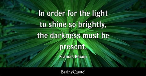In Order For The Light To Shine So Brightly The Darkness Must Be Present Francis Bacon