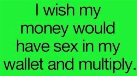 I Wish My Money Would Have Sex In My Wallet And Multiply Meme On Sizzle