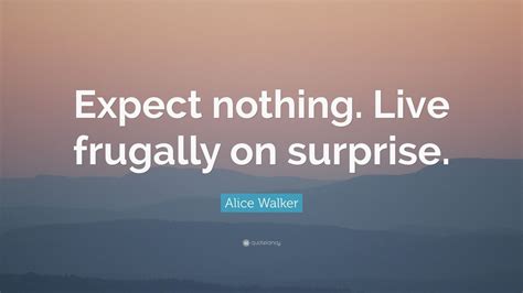 Read expect nothing from the story simple quotes by jawkyyy__ (jaaeeeee__) with 54 reads. Alice Walker Quote: "Expect nothing. Live frugally on surprise." (7 wallpapers) - Quotefancy