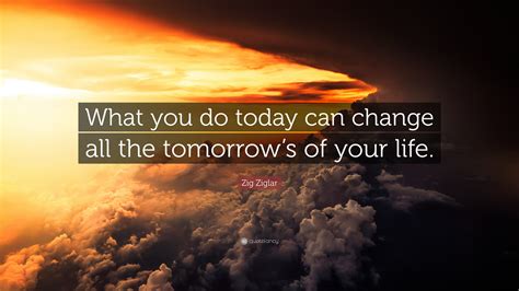 Zig Ziglar Quote “what You Do Today Can Change All The Tomorrows Of
