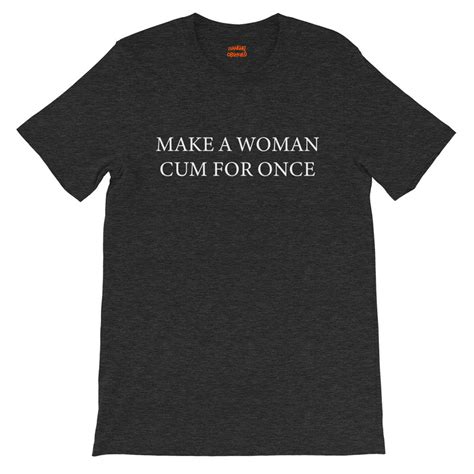 Make A Woman Cum For Once T Shirt Shanghaiobserved