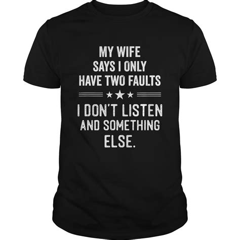 my wife says i only have two faults i dont listen and something else shirt kingteeshop