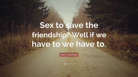 Jerry Seinfeld Quote “sex To Save The Friendship Well If We Have To