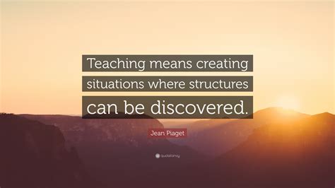 Jean Piaget Quote Teaching Means Creating Situations Where Structures