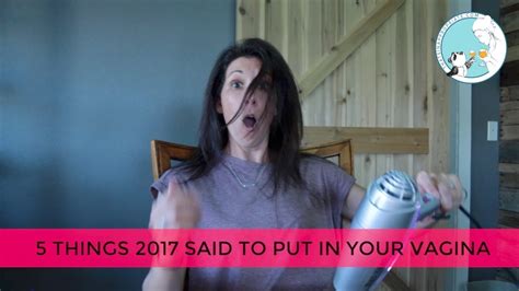 5 things 2017 told you to put in your vagina youtube