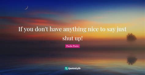 If You Dont Have Anything Nice To Say Just Shut Up Quote By Paula