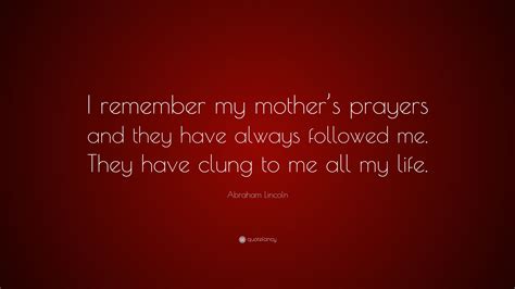 Maybe you would like to learn more about one of these? Abraham Lincoln Quote: "I remember my mother's prayers and ...
