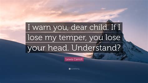 Lewis Carroll Quote “i Warn You Dear Child If I Lose My Temper You