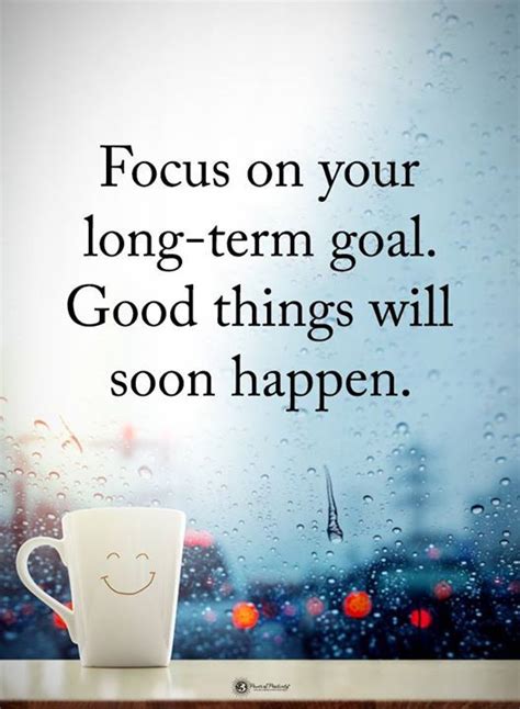 Focus On Your Long Term Goal Good Things Will Soon Happen Life Goals