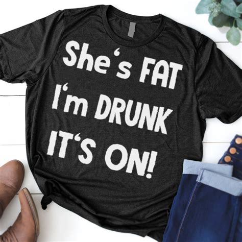 Shes Fat Im Drunk Its On Shirt