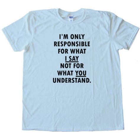 Im Only Responsible For What I Say Not For What You Understand Tee Shirt