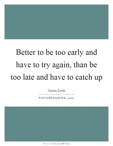 Better To Be Too Early And Have To Try Again Than Be Too Late