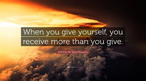 Not whom i want you to be, but to who you are. Antoine de Saint-Exupéry Quote: "When you give yourself, you receive more than you give." (12 ...