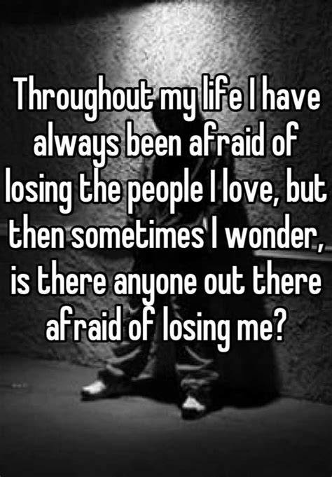 Throughout My Life I Have Always Been Afraid Of Losing The People I