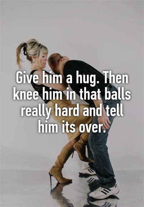 Give Him A Hug Then Knee Him In That Balls Really Hard And Tell Him