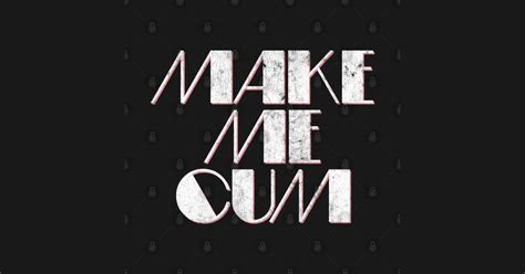 Make Me Cum Make Me Cum T Shirt Teepublic