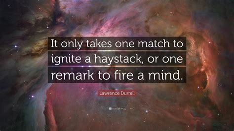 Lawrence Durrell Quote “it Only Takes One Match To Ignite A Haystack