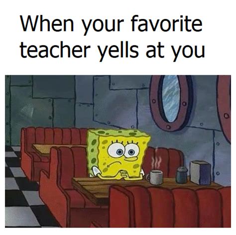 When Your Favorite Teacher Yells At You R Memes